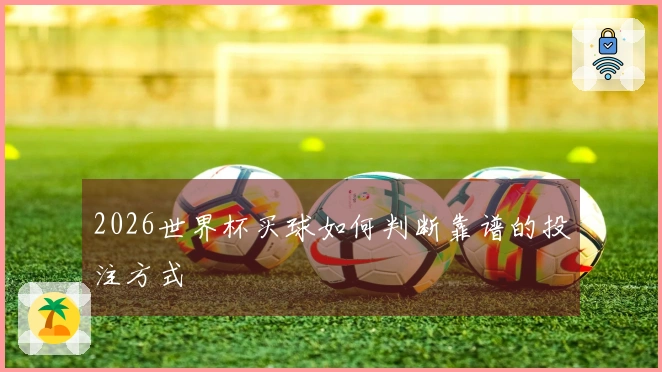 2026世界杯买球如何判断靠谱的投注方式
