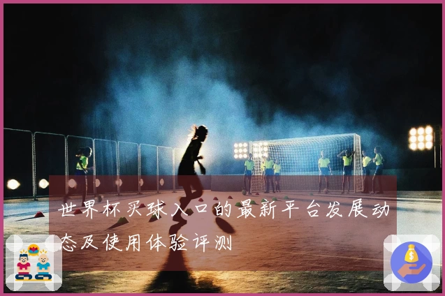 世界杯买球入口的最新平台发展动态及使用体验评测