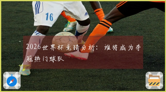 2026世界杯竞猜分析：谁将成为夺冠热门球队