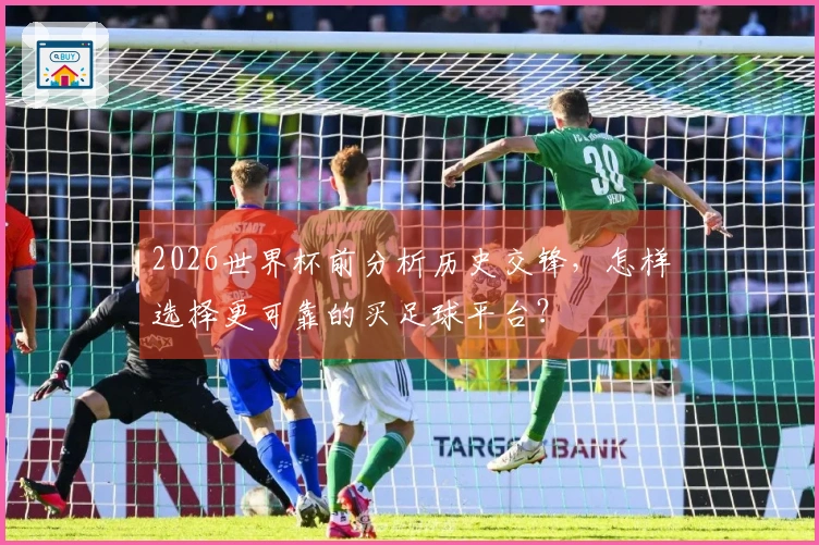 2026世界杯前分析历史交锋，怎样选择更可靠的买足球平台？