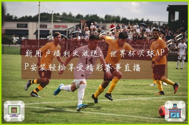 新用户福利大放送：世界杯买球APP安装轻松享受精彩赛事直播