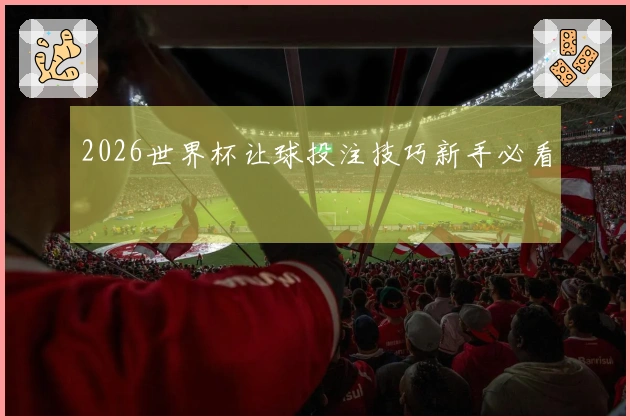 2026世界杯让球投注技巧新手必看