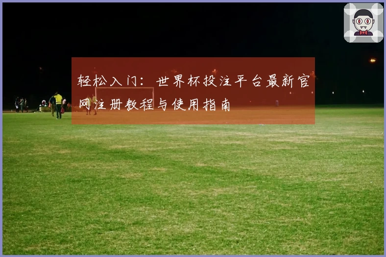 轻松入门：世界杯投注平台最新官网注册教程与使用指南