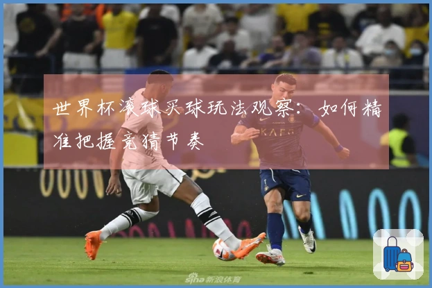 世界杯滚球买球玩法观察：如何精准把握竞猜节奏
