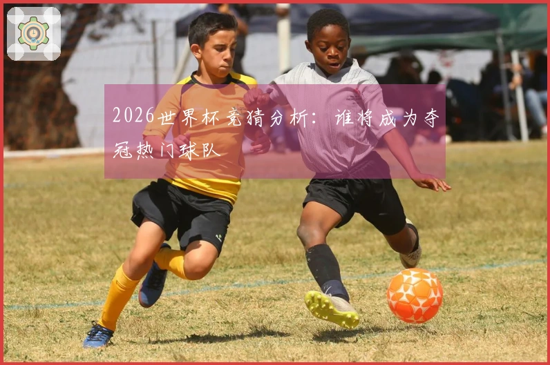 2026世界杯竞猜分析:谁将成为夺冠热门球队