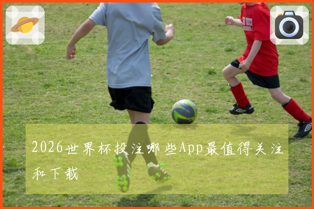 2026世界杯投注哪些App最值得关注和下载