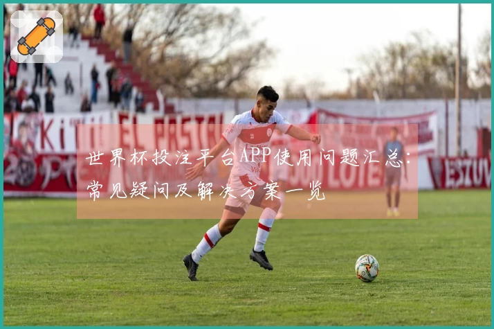 世界杯投注平台APP使用问题汇总：常见疑问及解决方案一览