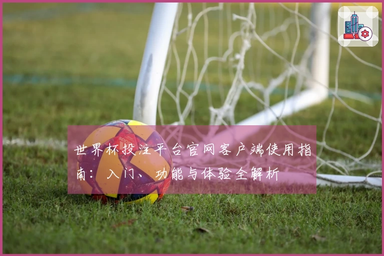 世界杯投注平台官网客户端使用指南：入门、功能与体验全解析