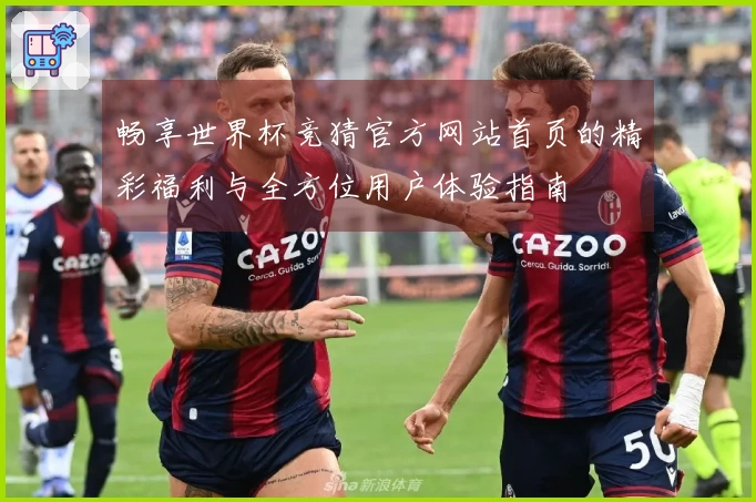 畅享世界杯竞猜官方网站首页的精彩福利与全方位用户体验指南