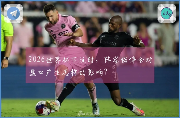 2026世界杯下注时，阵容伤停会对盘口产生怎样的影响？