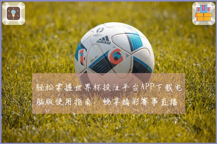 轻松掌握世界杯投注平台APP下载电脑版使用指南，畅享精彩赛事直播体验