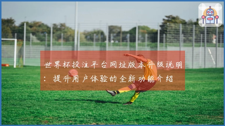 世界杯投注平台网址版本升级说明：提升用户体验的全新功能介绍