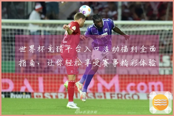 世界杯竞猜平台入口活动福利全面指南，让你轻松享受赛事精彩体验