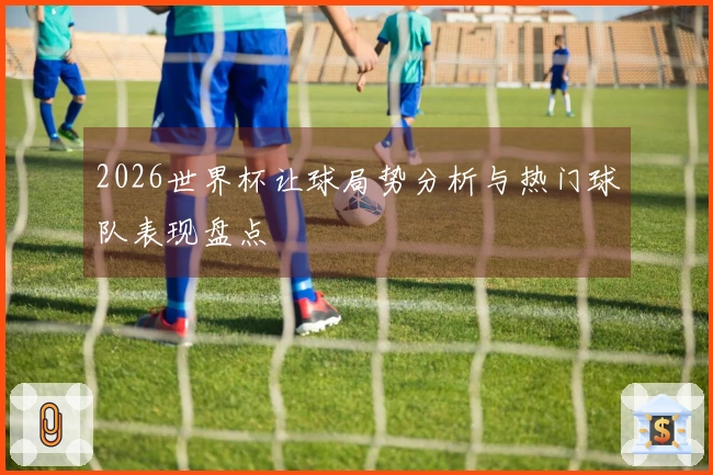 2026世界杯让球局势分析与热门球队表现盘点