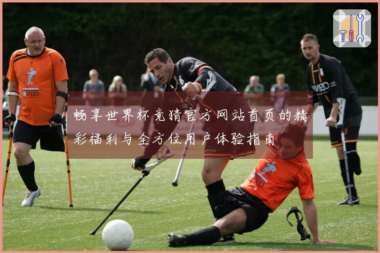 畅享世界杯竞猜官方网站首页的精彩福利与全方位用户体验指南