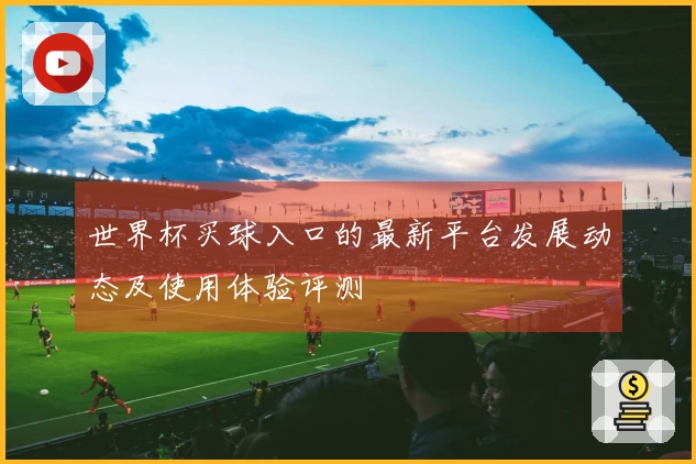 世界杯买球入口的最新平台发展动态及使用体验评测
