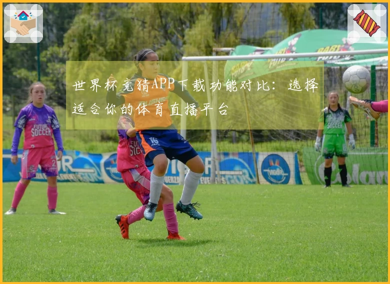 世界杯竞猜APP下载功能对比：选择适合你的体育直播平台