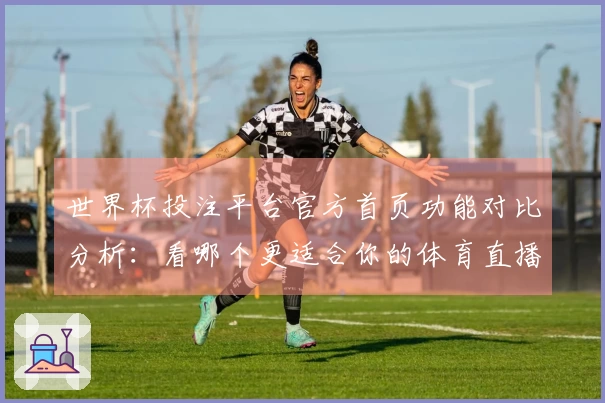 世界杯投注平台官方首页功能对比分析：看哪个更适合你的体育直播需求