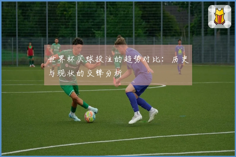 世界杯买球投注的趋势对比：历史与现状的交锋分析