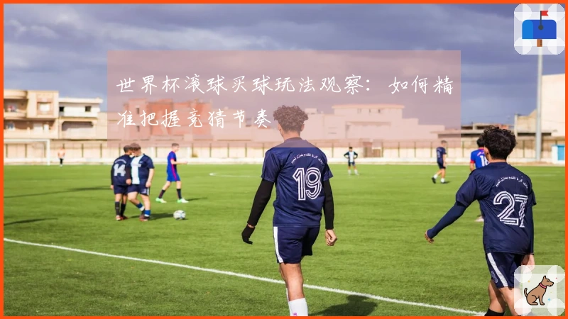 世界杯滚球买球玩法观察:如何精准把握竞猜节奏